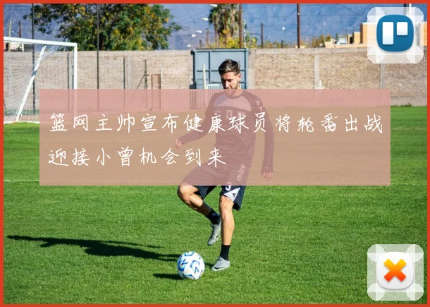 篮网主帅宣布健康球员将轮番出战迎接小曾机会到来