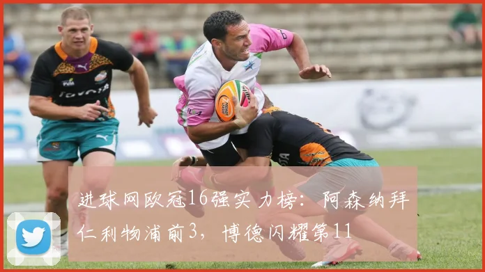 进球网欧冠16强实力榜：阿森纳拜仁利物浦前3，博德闪耀第11