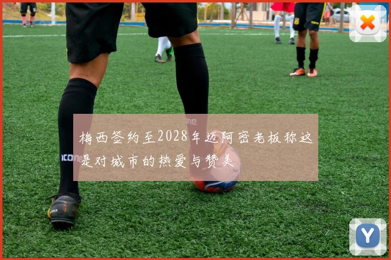 梅西签约至2028年迈阿密老板称这是对城市的热爱与赞美