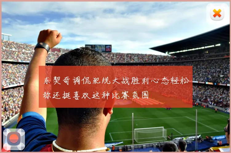 东契奇调侃犯规大战胜利心态轻松称还挺喜欢这种比赛氛围
