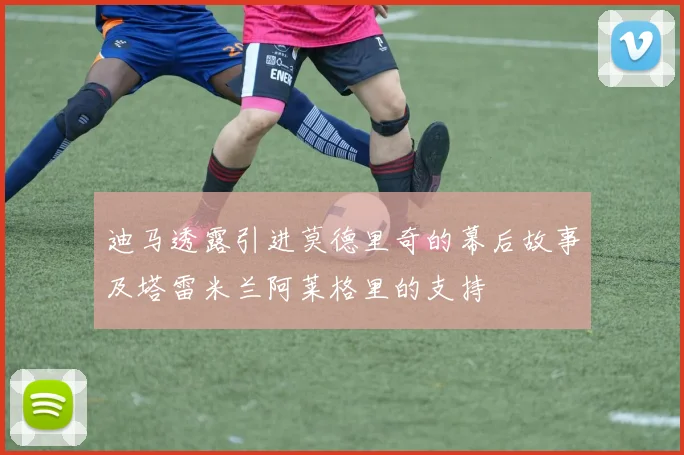 迪马透露引进莫德里奇的幕后故事及塔雷米兰阿莱格里的支持