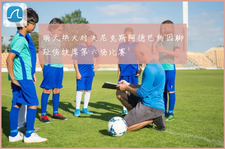 明天热火对决尼克斯阿德巴约因脚趾伤缺席第六场比赛