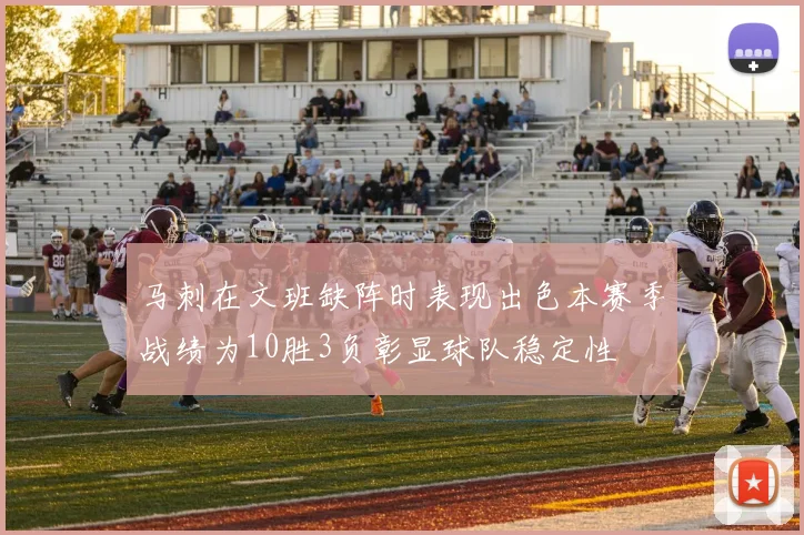 马刺在文班缺阵时表现出色本赛季战绩为10胜3负彰显球队稳定性