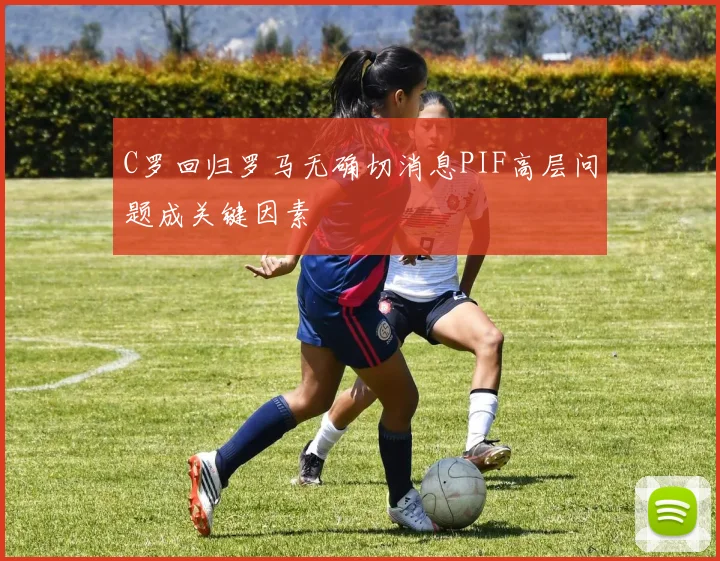 C罗回归罗马无确切消息PIF高层问题成关键因素