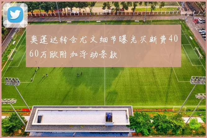奥蓬达转会尤文细节曝光买断费4060万欧附加浮动条款