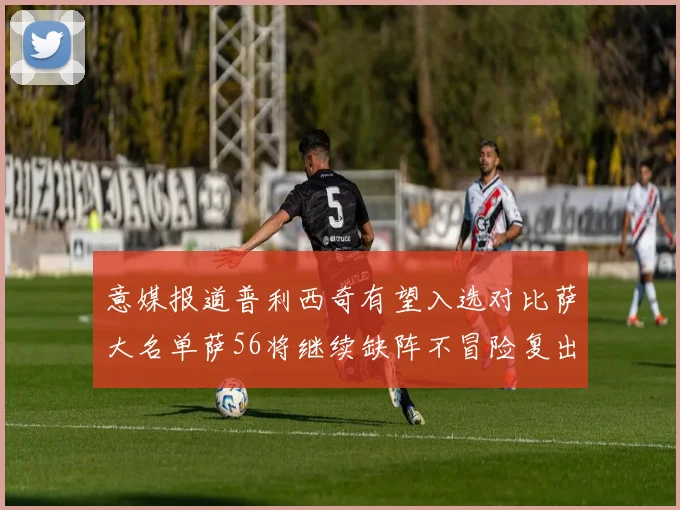 意媒报道普利西奇有望入选对比萨大名单萨56将继续缺阵不冒险复出