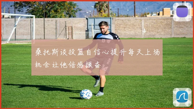 桑托斯谈投篮自信心提升每天上场机会让他倍感振奋
