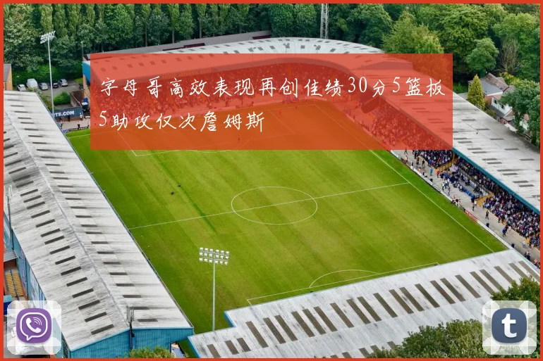 字母哥高效表现再创佳绩30分5篮板5助攻仅次詹姆斯