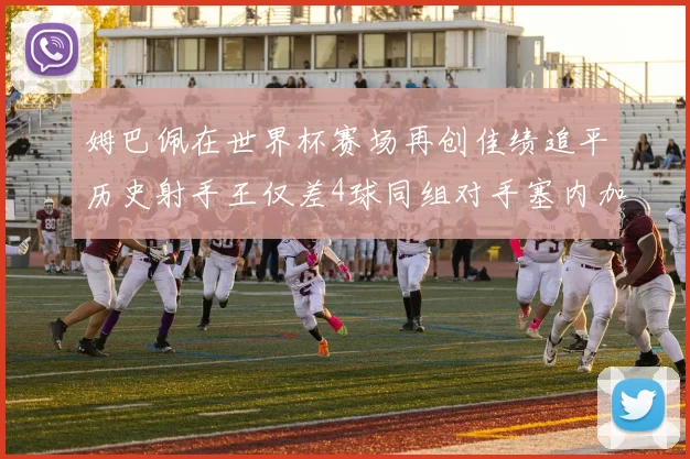 姆巴佩在世界杯赛场再创佳绩追平历史射手王仅差4球同组对手塞内加尔挪威挑战在即
