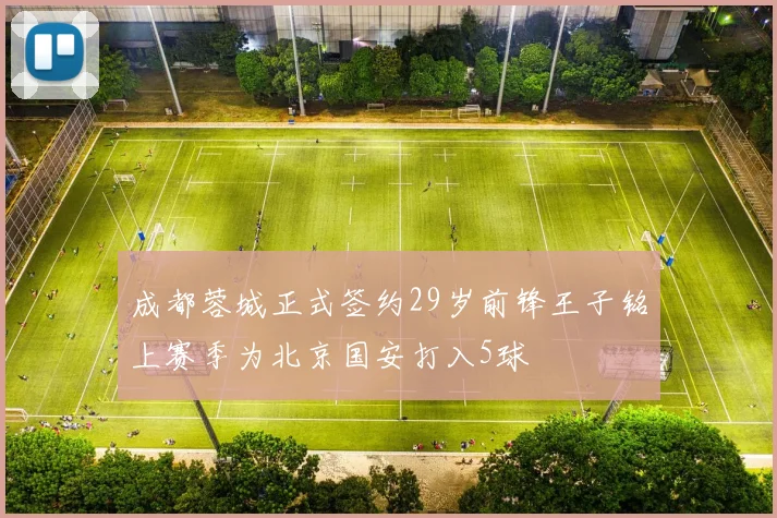 成都蓉城正式签约29岁前锋王子铭上赛季为北京国安打入5球