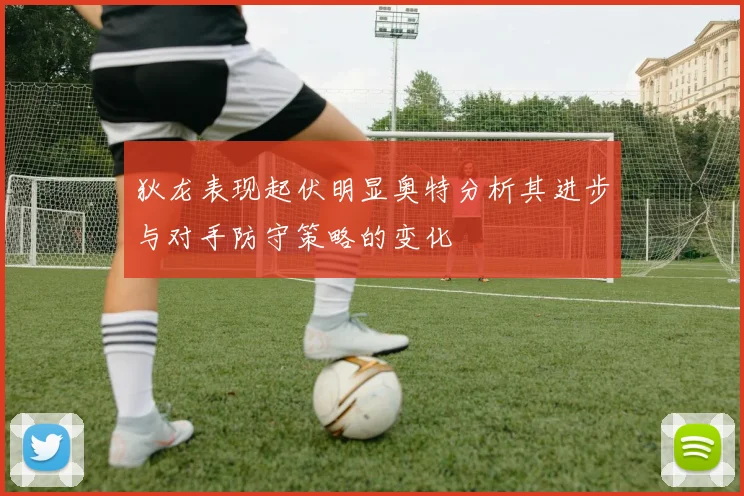 狄龙表现起伏明显奥特分析其进步与对手防守策略的变化