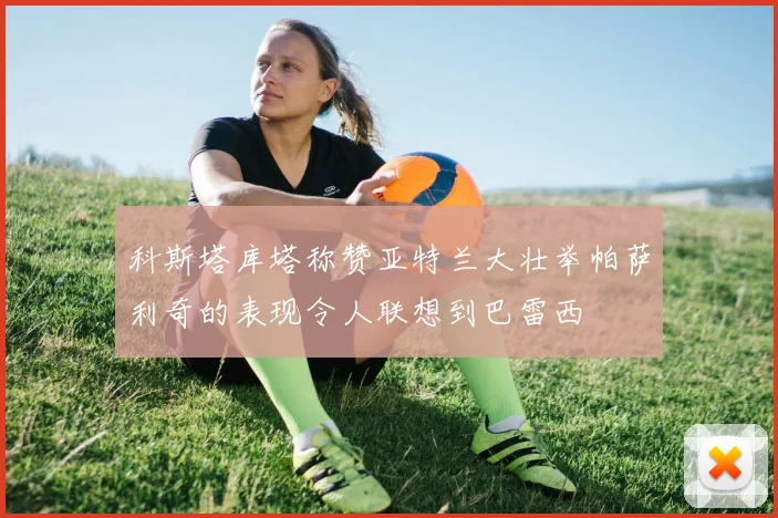科斯塔库塔称赞亚特兰大壮举帕萨利奇的表现令人联想到巴雷西