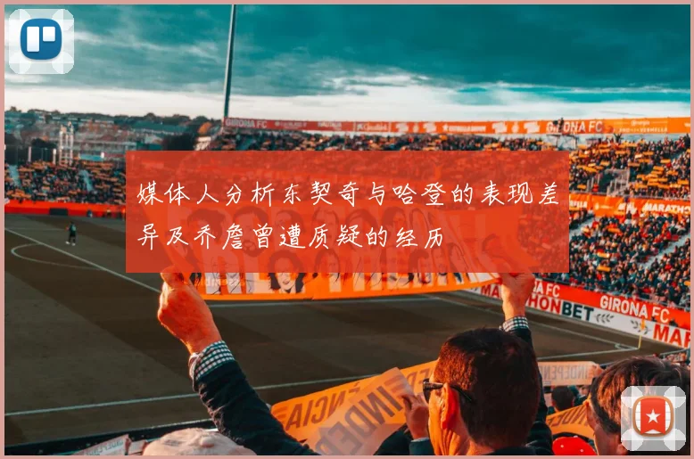 媒体人分析东契奇与哈登的表现差异及乔詹曾遭质疑的经历