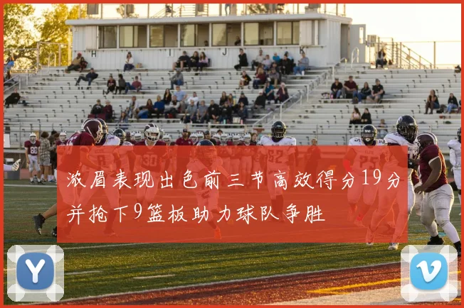 浓眉表现出色前三节高效得分19分并抢下9篮板助力球队争胜