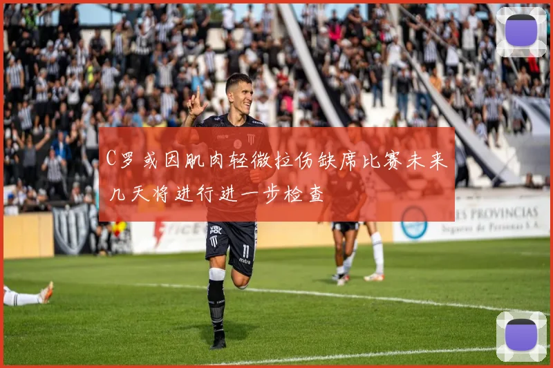 C罗或因肌肉轻微拉伤缺席比赛未来几天将进行进一步检查