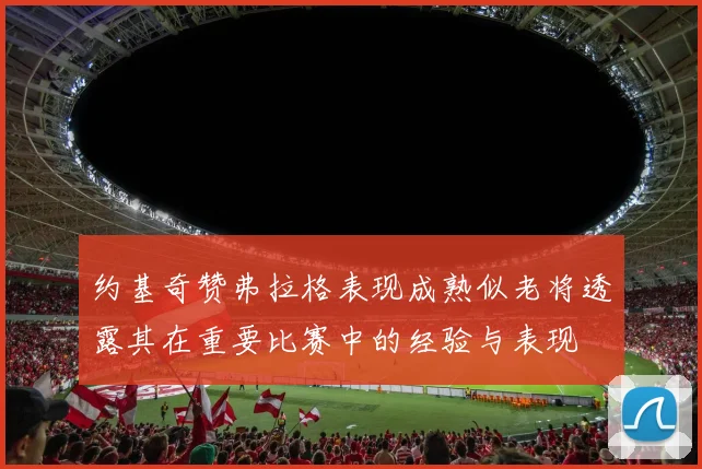 约基奇赞弗拉格表现成熟似老将透露其在重要比赛中的经验与表现