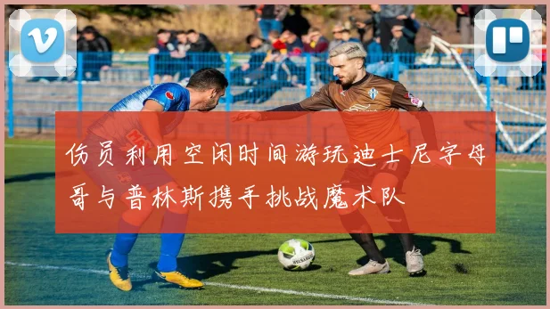 伤员利用空闲时间游玩迪士尼字母哥与普林斯携手挑战魔术队