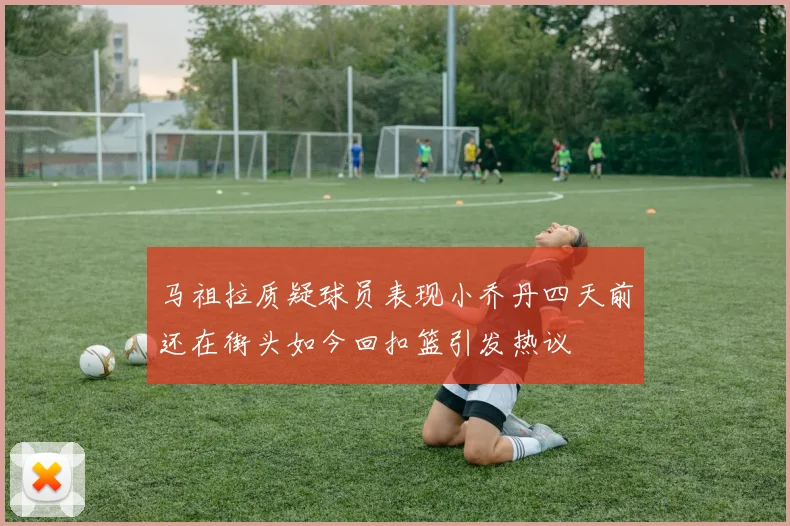 马祖拉质疑球员表现小乔丹四天前还在街头如今回扣篮引发热议
