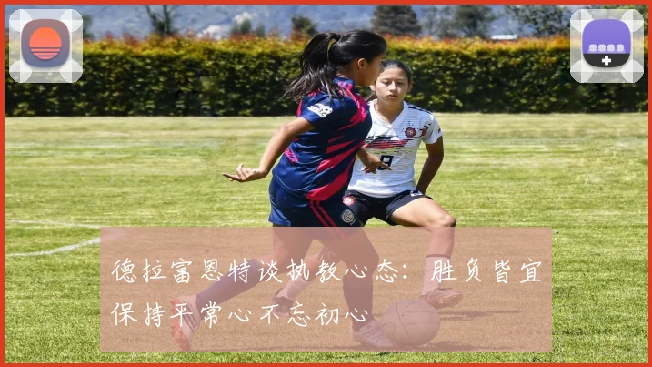 德拉富恩特谈执教心态：胜负皆宜保持平常心不忘初心
