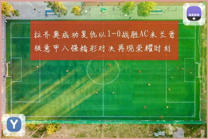 拉齐奥成功复仇以1-0战胜AC米兰晋级意甲八强精彩对决再现荣耀时刻