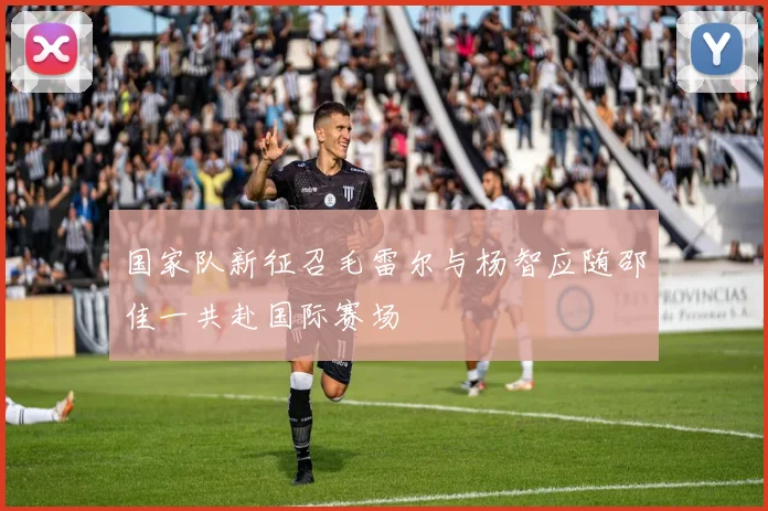 国家队新征召毛雷尔与杨智应随邵佳一共赴国际赛场