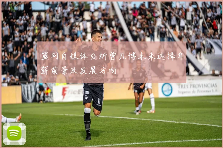篮网自媒体分析曾凡博未来选择年薪前景及发展方向