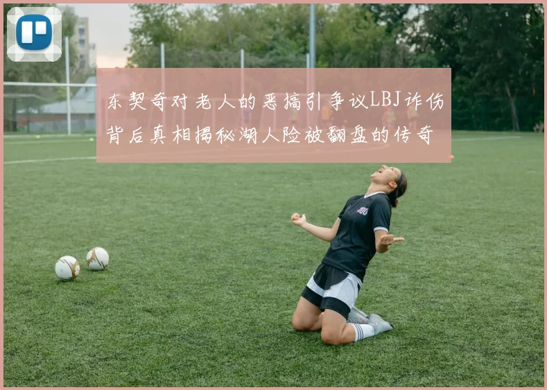 东契奇对老人的恶搞引争议LBJ诈伤背后真相揭秘湖人险被翻盘的传奇故事
