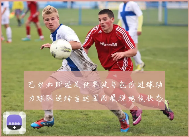 巴尔加斯逆足世界波与包抄进球助力球队逆转吉达国民展现绝佳状态
