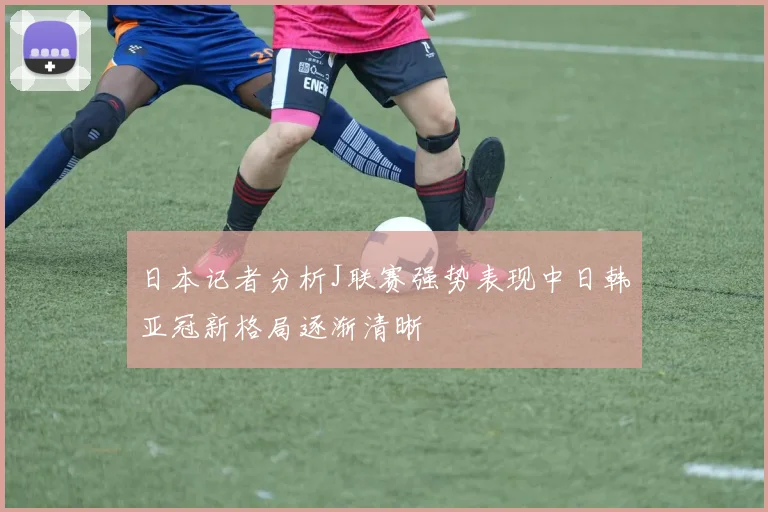 日本记者分析J联赛强势表现中日韩亚冠新格局逐渐清晰