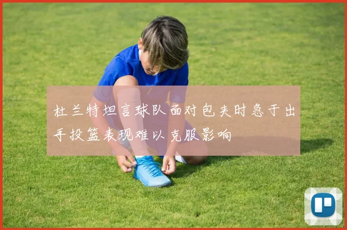 杜兰特坦言球队面对包夹时急于出手投篮表现难以克服影响