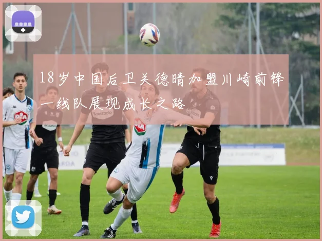 18岁中国后卫关德晴加盟川崎前锋一线队展现成长之路