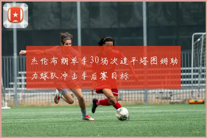 杰伦布朗单季30场次追平塔图姆助力球队冲击季后赛目标