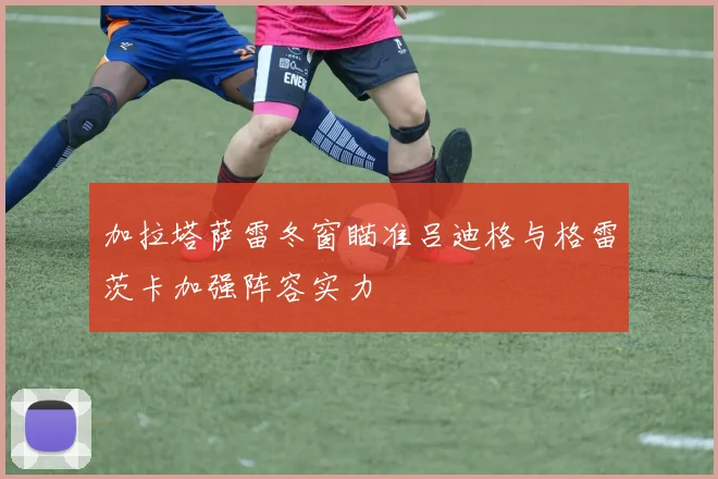 加拉塔萨雷冬窗瞄准吕迪格与格雷茨卡加强阵容实力