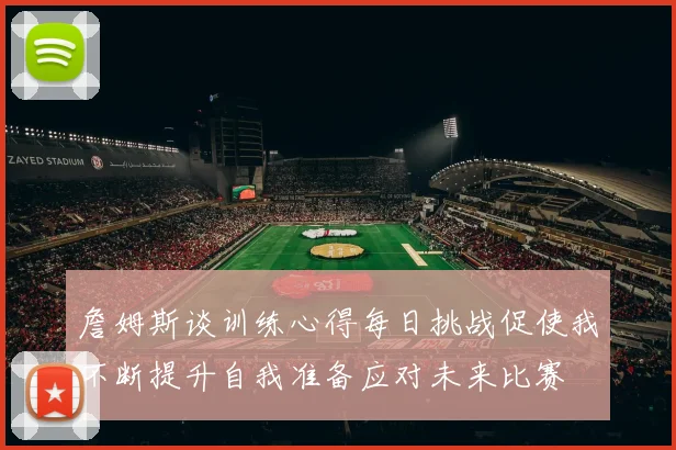 詹姆斯谈训练心得每日挑战促使我不断提升自我准备应对未来比赛