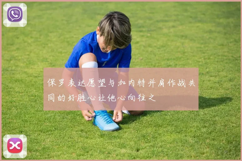 保罗表达愿望与加内特并肩作战共同的好胜心让他心向往之