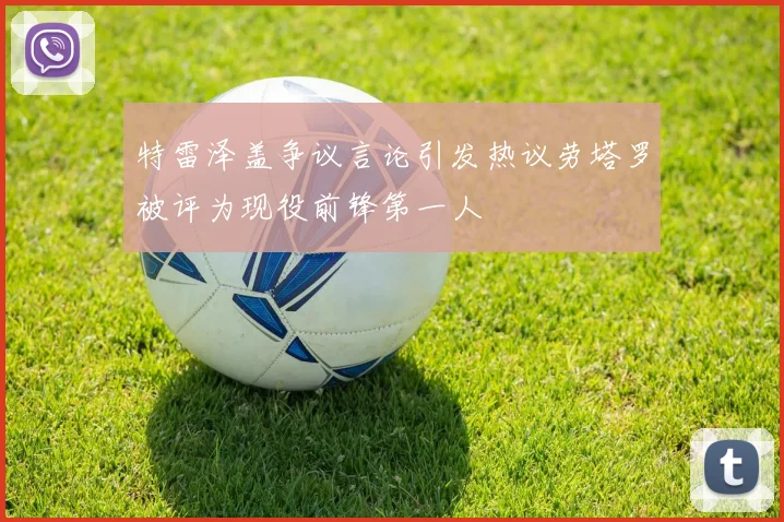 特雷泽盖争议言论引发热议劳塔罗被评为现役前锋第一人