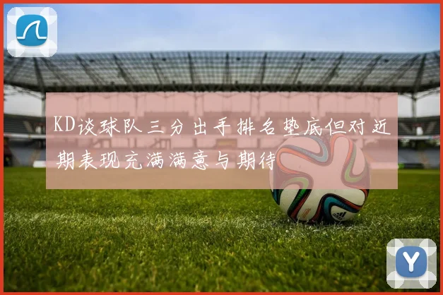 KD谈球队三分出手排名垫底但对近期表现充满满意与期待
