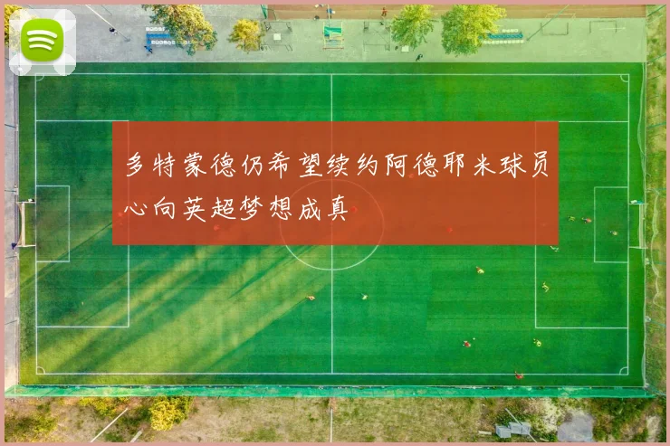 多特蒙德仍希望续约阿德耶米球员心向英超梦想成真