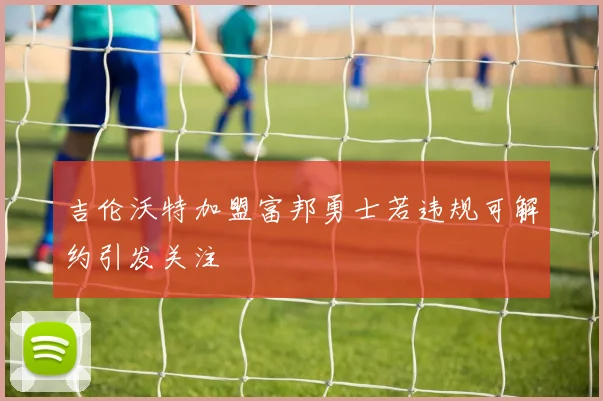 吉伦沃特加盟富邦勇士若违规可解约引发关注
