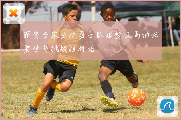 薪资专家分析勇士队追梦交易的必要性与挑战性对话