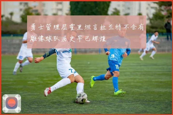 勇士管理层霍里坦言杜兰特不会有雕像球队历史早已辉煌