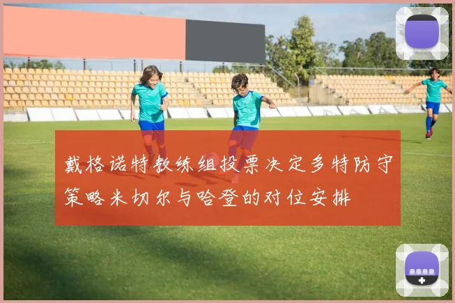 戴格诺特教练组投票决定多特防守策略米切尔与哈登的对位安排