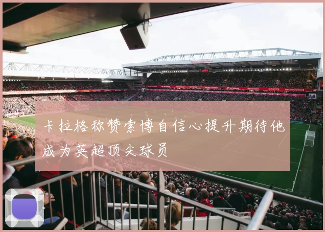 卡拉格称赞索博自信心提升期待他成为英超顶尖球员