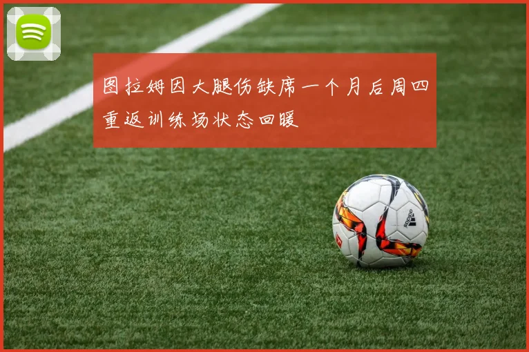 图拉姆因大腿伤缺席一个月后周四重返训练场状态回暖