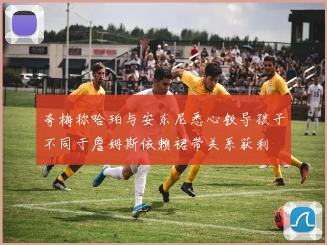 夸梅称哈珀与安东尼悉心教导孩子不同于詹姆斯依赖裙带关系获利