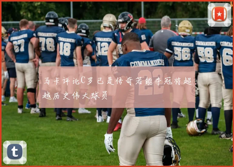 马卡评论C罗已是传奇若能夺冠将超越历史伟大球员