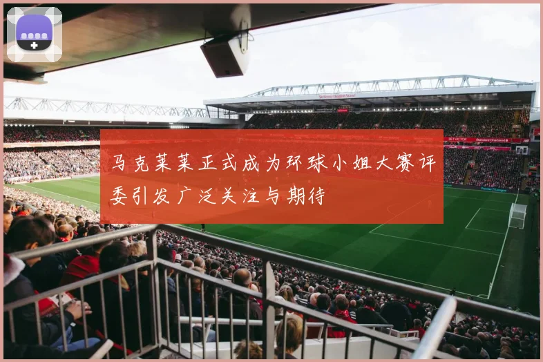 马克莱莱正式成为环球小姐大赛评委引发广泛关注与期待